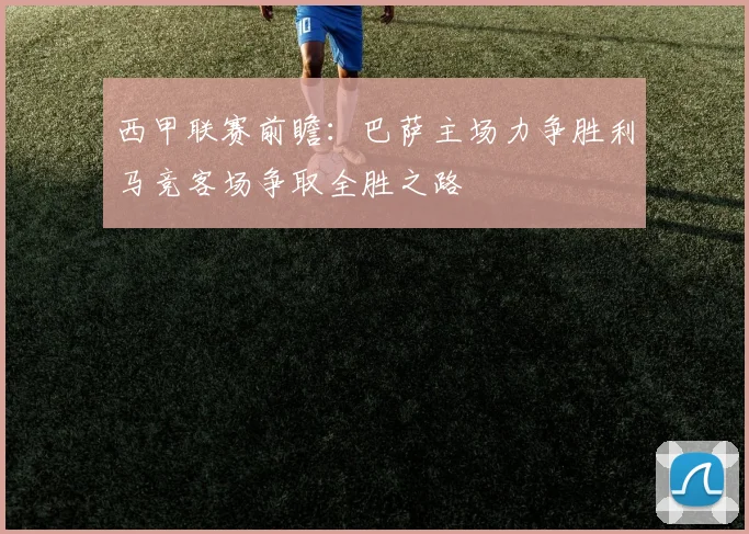 西甲联赛前瞻：巴萨主场力争胜利马竞客场争取全胜之路