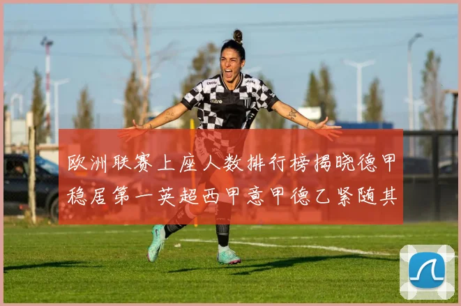 欧洲联赛上座人数排行榜揭晓德甲稳居第一英超西甲意甲德乙紧随其后