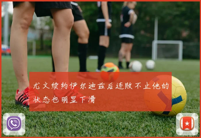 尤文续约伊尔迪兹后连败不止他的状态也明显下滑