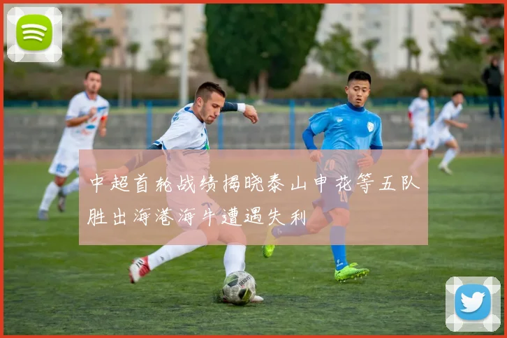 中超首轮战绩揭晓泰山申花等五队胜出海港海牛遭遇失利