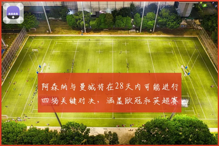 阿森纳与曼城将在28天内可能进行四场关键对决，涵盖欧冠和英超赛事