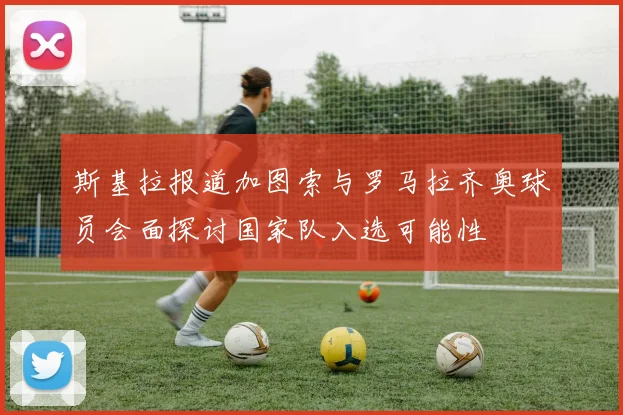 斯基拉报道加图索与罗马拉齐奥球员会面探讨国家队入选可能性