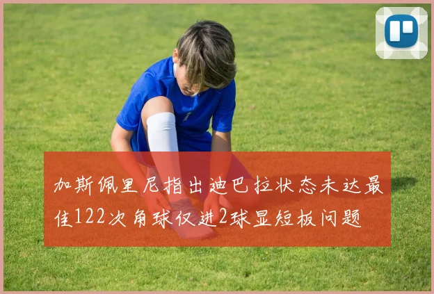 加斯佩里尼指出迪巴拉状态未达最佳122次角球仅进2球显短板问题