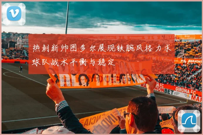 热刺新帅图多尔展现铁腕风格力求球队战术平衡与稳定