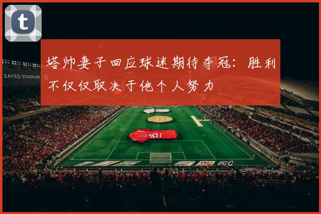 塔帅妻子回应球迷期待夺冠：胜利不仅仅取决于他个人努力