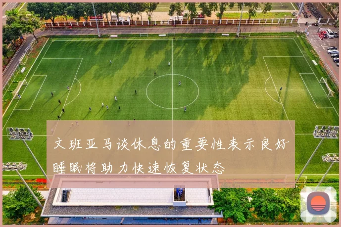 文班亚马谈休息的重要性表示良好睡眠将助力快速恢复状态
