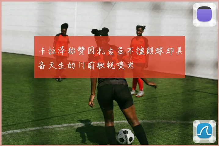 卡拉泽称赞因扎吉虽不擅颠球却具备天生的门前敏锐嗅觉