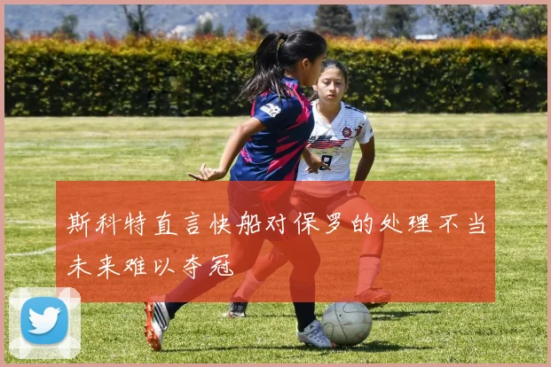 斯科特直言快船对保罗的处理不当未来难以夺冠